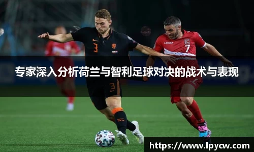 专家深入分析荷兰与智利足球对决的战术与表现